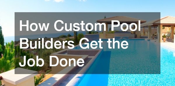 How Custom Pool Builders Get the Job Done