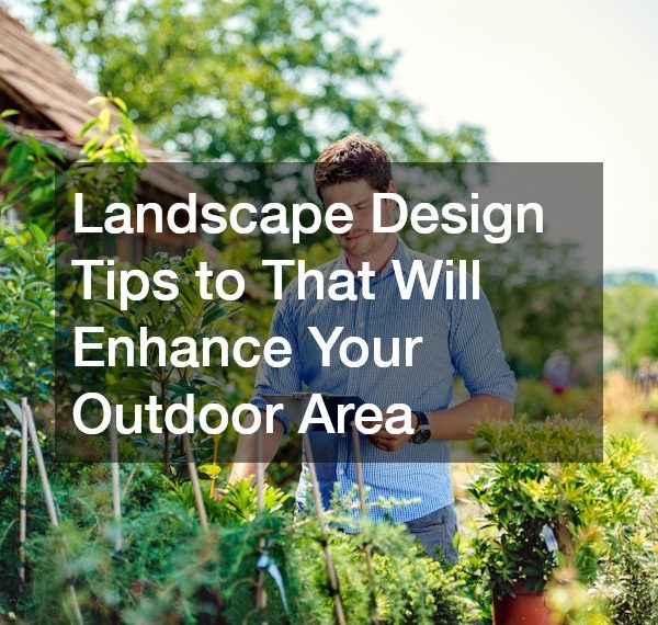 Landscape Design Tips to That Will Enhance Your Outdoor Area