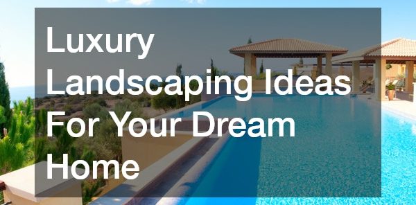 Luxury Landscaping Ideas For Your Dream Home