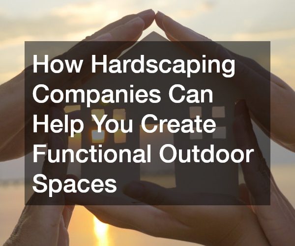 How Hardscaping Companies Can Help You Create Functional Outdoor Spaces