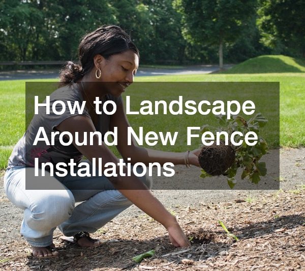 How to Landscape Around New Fence Installations