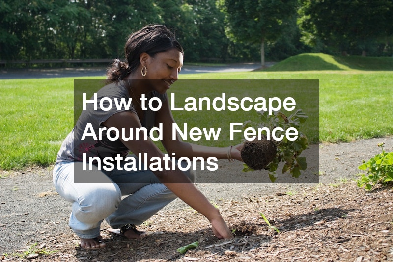 How to Landscape Around New Fence Installations