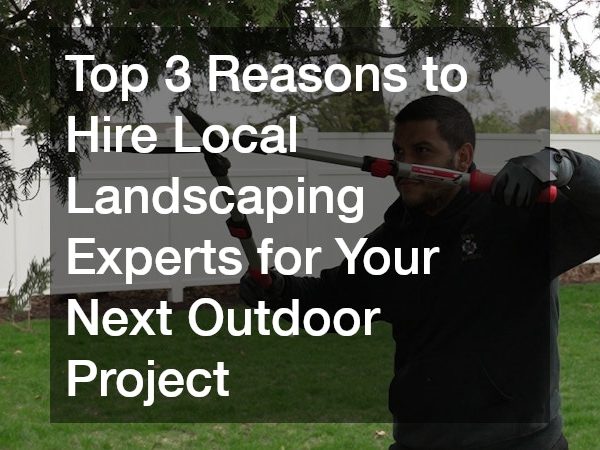 Top 3 Reasons to Hire Local Landscaping Experts for Your Next Outdoor Project