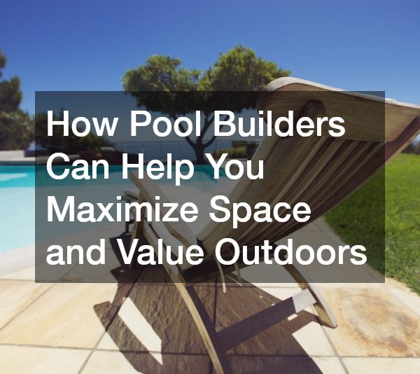 How Pool Builders Can Help You Maximize Space and Value Outdoors