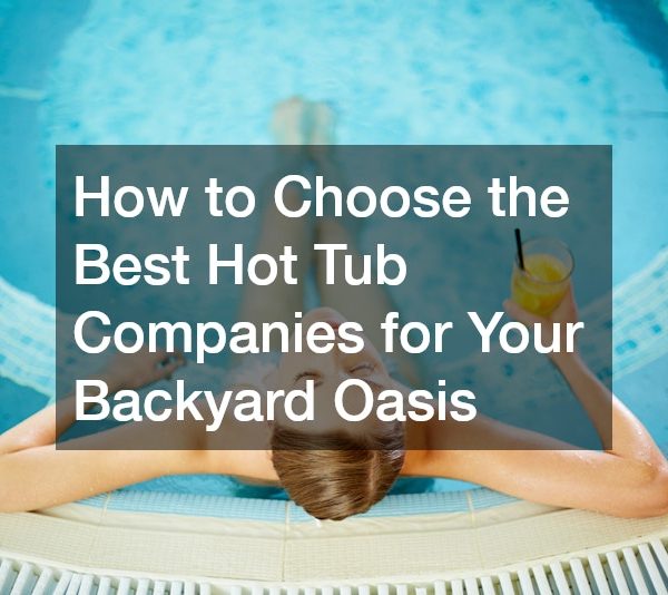 How to Choose the Best Hot Tub Companies for Your Backyard Oasis