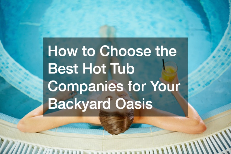 How to Choose the Best Hot Tub Companies for Your Backyard Oasis